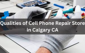 Qualities of Cell Phone Repair Store in Calgary CA